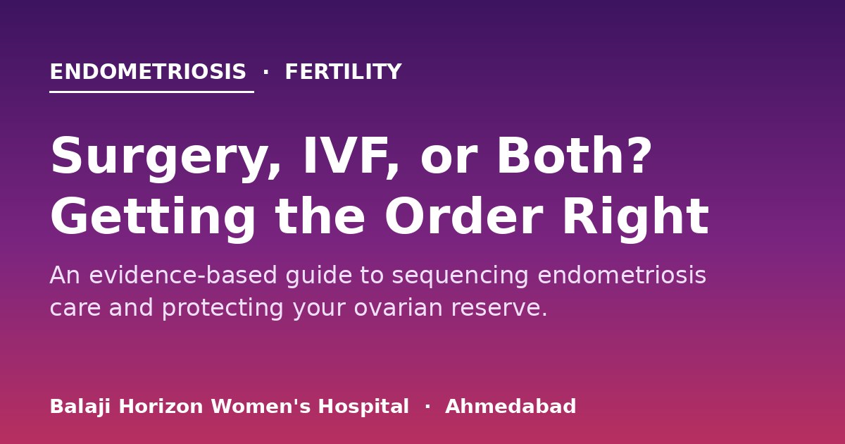 Endometriosis and Fertility: Surgery, IVF, or Both? Getting the Order Right — Balaji Horizon Women's Hospital, Ahmedabad