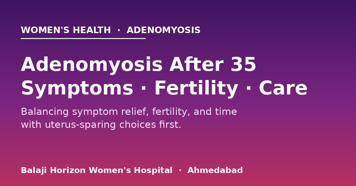 Adenomyosis After 35: Symptoms, Fertility, and Choosing Treatment — Balaji Horizon Women's Hospital, Ahmedabad