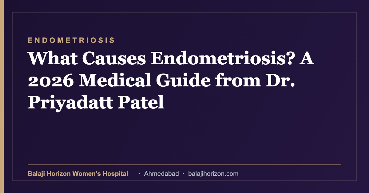 What Causes Endometriosis? A 2026 Medical Guide from Dr. Priyadatt Patel — Balaji Horizon Women's Hospital, Ahmedabad