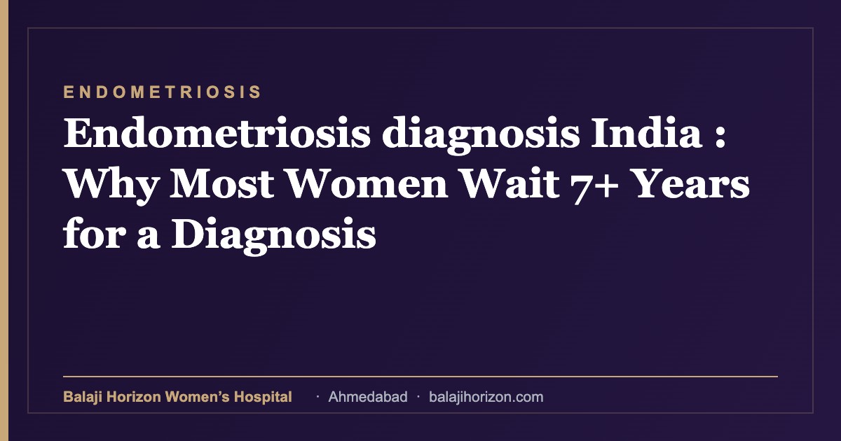 Endometriosis diagnosis India : Why Most Women Wait 7+ Years for a Diagnosis — Balaji Horizon Women's Hospital, Ahmedabad