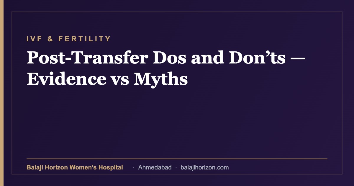 Post-Transfer Dos and Donβts β Evidence vs Myths 6 Post-Transfer Dos and Donβts β Evidence vs Myths β Balaji Horizon Women's Hospital, Ahmedabad