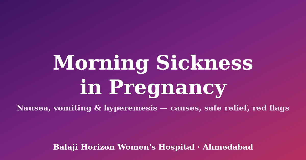 Morning Sickness (Nausea and Vomiting in Pregnancy): Causes, Relief and When to Seek Help — Balaji Horizon Women's Hospital, Ahmedabad